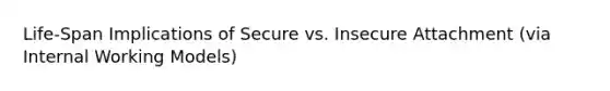 Life-Span Implications of Secure vs. Insecure Attachment (via Internal Working Models)