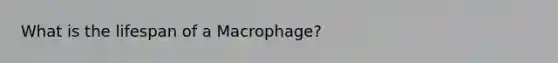 What is the lifespan of a Macrophage?