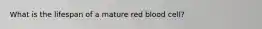 What is the lifespan of a mature red blood cell?