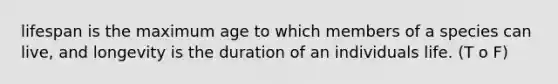 lifespan is the maximum age to which members of a species can live, and longevity is the duration of an individuals life. (T o F)