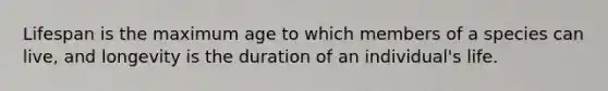 Lifespan is the maximum age to which members of a species can live, and longevity is the duration of an individual's life.