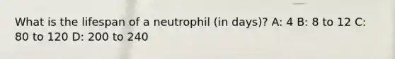 What is the lifespan of a neutrophil (in days)? A: 4 B: 8 to 12 C: 80 to 120 D: 200 to 240