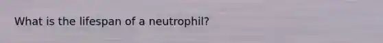 What is the lifespan of a neutrophil?