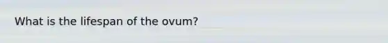 What is the lifespan of the ovum?