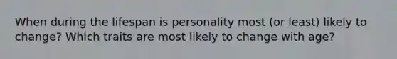 When during the lifespan is personality most (or least) likely to change? Which traits are most likely to change with age?