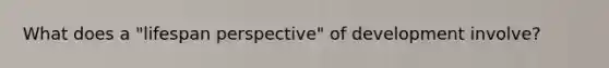 What does a "lifespan perspective" of development involve?