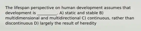 The lifespan perspective on human development assumes that development is __________. A) static and stable B) multidimensional and multidirectional C) continuous, rather than discontinuous D) largely the result of heredity