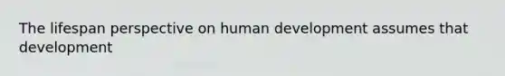 The lifespan perspective on human development assumes that development