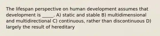 The lifespan perspective on human development assumes that development is _____. A) static and stable B) multidimensional and multidirectional C) continuous, rather than discontinuous D) largely the result of hereditary