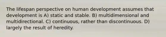 The lifespan perspective on human development assumes that development is A) static and stable. B) multidimensional and multidirectional. C) continuous, rather than discontinuous. D) largely the result of heredity.