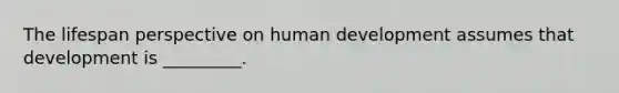 The lifespan perspective on human development assumes that development is _________.