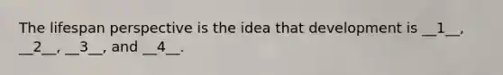 The lifespan perspective is the idea that development is __1__, __2__, __3__, and __4__.