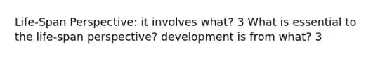 Life-Span Perspective: it involves what? 3 What is essential to the life-span perspective? development is from what? 3