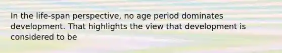 In the life-span perspective, no age period dominates development. That highlights the view that development is considered to be