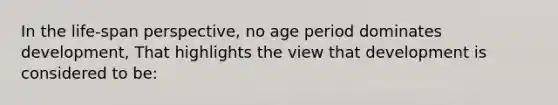 In the life-span perspective, no age period dominates development, That highlights the view that development is considered to be: