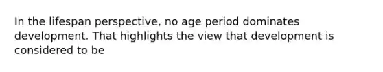 In the lifespan perspective, no age period dominates development. That highlights the view that development is considered to be