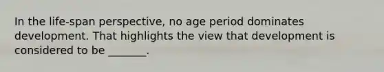 In the life-span perspective, no age period dominates development. That highlights the view that development is considered to be _______.