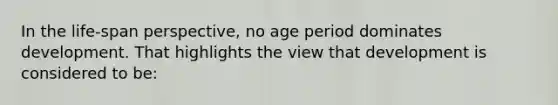 In the life-span perspective, no age period dominates development. That highlights the view that development is considered to be: