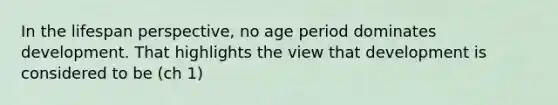 In the lifespan perspective, no age period dominates development. That highlights the view that development is considered to be (ch 1)