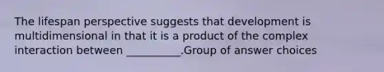 The lifespan perspective suggests that development is multidimensional in that it is a product of the complex interaction between __________.Group of answer choices