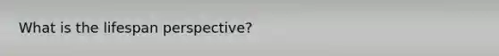 What is the lifespan perspective?