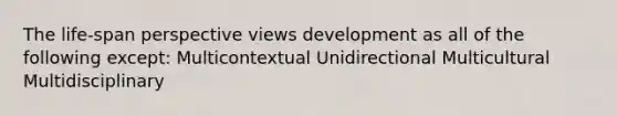 The life-span perspective views development as all of the following except: Multicontextual Unidirectional Multicultural Multidisciplinary