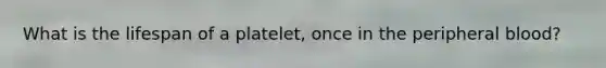 What is the lifespan of a platelet, once in the peripheral blood?