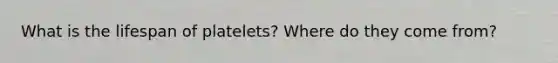 What is the lifespan of platelets? Where do they come from?