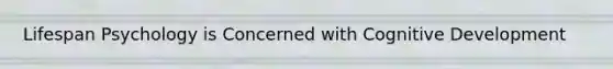 Lifespan Psychology is Concerned with Cognitive Development