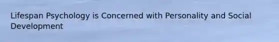 Lifespan Psychology is Concerned with Personality and Social Development