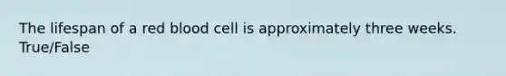 The lifespan of a red blood cell is approximately three weeks. True/False