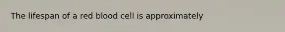 The lifespan of a red blood cell is approximately