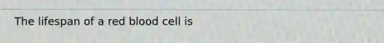 The lifespan of a red blood cell is