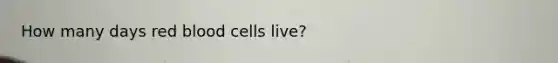 How many days red blood cells live?