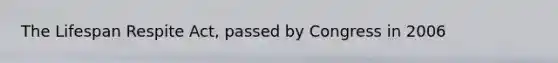 The Lifespan Respite Act, passed by Congress in 2006