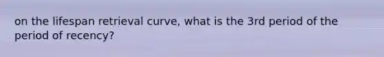on the lifespan retrieval curve, what is the 3rd period of the period of recency?