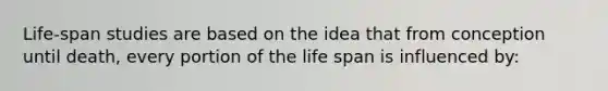 Life-span studies are based on the idea that from conception until death, every portion of the life span is influenced by: