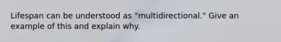 Lifespan can be understood as "multidirectional." Give an example of this and explain why.