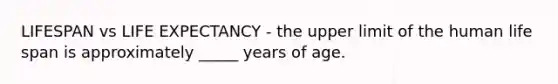 LIFESPAN vs LIFE EXPECTANCY - the upper limit of the human life span is approximately _____ years of age.