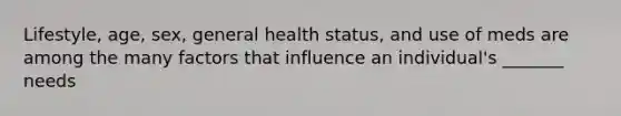 Lifestyle, age, sex, general health status, and use of meds are among the many factors that influence an individual's _______ needs