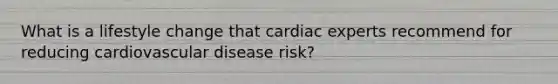 What is a lifestyle change that cardiac experts recommend for reducing cardiovascular disease risk?