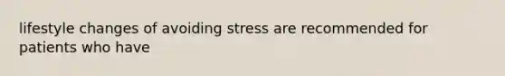 lifestyle changes of avoiding stress are recommended for patients who have