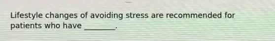 Lifestyle changes of avoiding stress are recommended for patients who have ________.