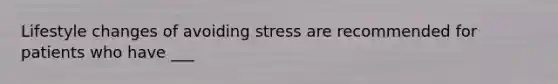 Lifestyle changes of avoiding stress are recommended for patients who have ___