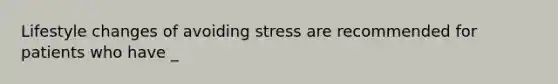 Lifestyle changes of avoiding stress are recommended for patients who have _