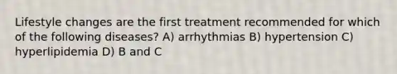 Lifestyle changes are the first treatment recommended for which of the following diseases? A) arrhythmias B) hypertension C) hyperlipidemia D) B and C