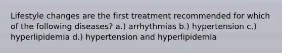 Lifestyle changes are the first treatment recommended for which of the following diseases? a.) arrhythmias b.) hypertension c.) hyperlipidemia d.) hypertension and hyperlipidemia