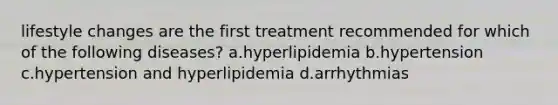 lifestyle changes are the first treatment recommended for which of the following diseases? a.hyperlipidemia b.hypertension c.hypertension and hyperlipidemia d.arrhythmias