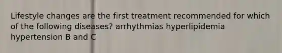 Lifestyle changes are the first treatment recommended for which of the following diseases? arrhythmias hyperlipidemia hypertension B and C