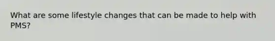 What are some lifestyle changes that can be made to help with PMS?